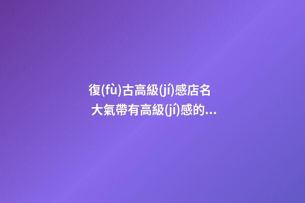 復(fù)古高級(jí)感店名 大氣帶有高級(jí)感的店名-第1張-店鋪起名-玄機(jī)派